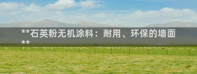 爱游戏官网注册：**石英粉无机涂料：耐用