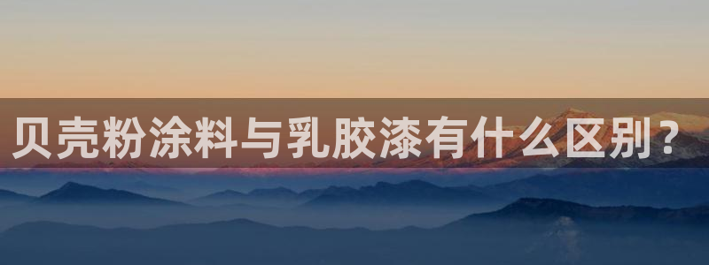 爱游戏平台有哪些：贝壳粉涂料与乳胶漆有什